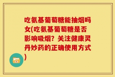 吃氨基葡萄糖能抽烟吗女(吃氨基葡萄糖是否影响吸烟？关注健康灵丹妙药的正确使用方式)
