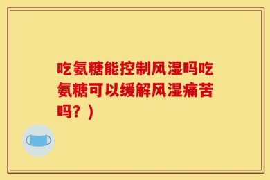吃氨糖能控制风湿吗吃氨糖可以缓解风湿痛苦吗？)