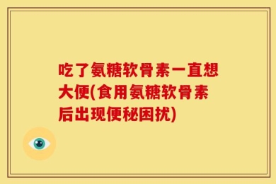 吃了氨糖软骨素一直想大便(食用氨糖软骨素后出现便秘困扰)