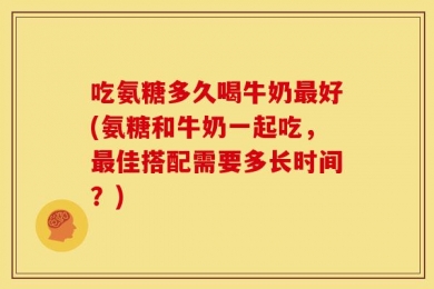 吃氨糖多久喝牛奶最好(氨糖和牛奶一起吃，最佳搭配需要多长时间？)