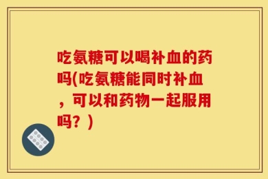 吃氨糖可以喝补血的药吗(吃氨糖能同时补血，可以和药物一起服用吗？)