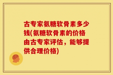 古专家氨糖软骨素多少钱(氨糖软骨素的价格由古专家评估，能够提供合理价格)