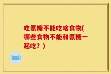 吃氨糖不能吃啥食物(哪些食物不能和氨糖一起吃？)