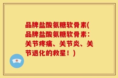 品牌盐酸氨糖软骨素(品牌盐酸氨糖软骨素：关节疼痛、关节炎、关节退化的救星！)