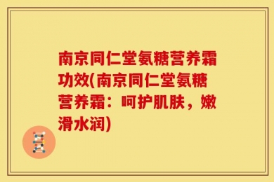 南京同仁堂氨糖营养霜功效(南京同仁堂氨糖营养霜：呵护肌肤，嫩滑水润)