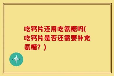 吃钙片还用吃氨糖吗(吃钙片是否还需要补充氨糖？)