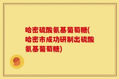 哈密硫酸氨基葡萄糖(哈密市成功研制出硫酸氨基葡萄糖)