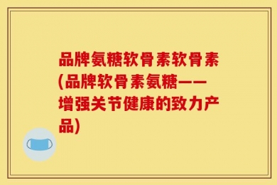 品牌氨糖软骨素软骨素(品牌软骨素氨糖——增强关节健康的致力产品)