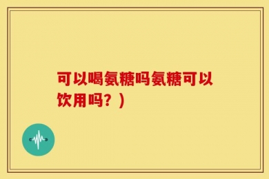 可以喝氨糖吗氨糖可以饮用吗？)