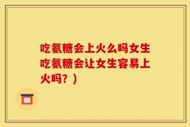 吃氨糖会上火么吗女生吃氨糖会让女生容易上火吗？)