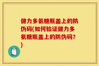 健力多氨糖瓶盖上的防伪码(如何验证健力多氨糖瓶盖上的防伪码？)