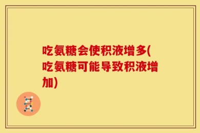 吃氨糖会使积液增多(吃氨糖可能导致积液增加)