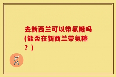 去新西兰可以带氨糖吗(能否在新西兰带氨糖？)