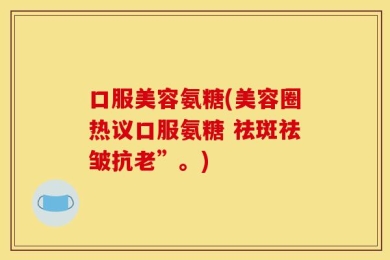 口服美容氨糖(美容圈热议口服氨糖 祛斑祛皱抗老”。)