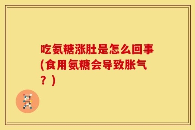 吃氨糖涨肚是怎么回事(食用氨糖会导致胀气？)