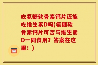 吃氨糖软骨素钙片还能吃维生素D吗(氨糖软骨素钙片可否与维生素D一同食用？答案在这里！)