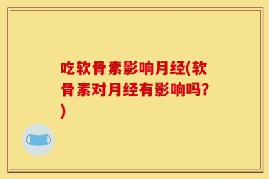 吃软骨素影响月经(软骨素对月经有影响吗？)