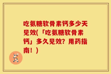 吃氨糖软骨素钙多少天见效(「吃氨糖软骨素钙」多久见效？用药指南！)