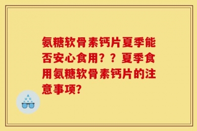 氨糖软骨素钙片夏季能否安心食用？？夏季食用氨糖软骨素钙片的注意事项？