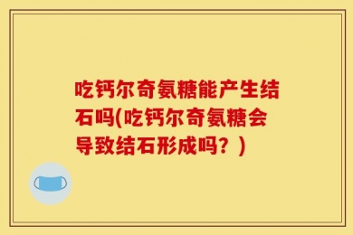 吃钙尔奇氨糖能产生结石吗(吃钙尔奇氨糖会导致结石形成吗？)
