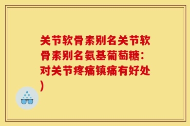 关节软骨素别名关节软骨素别名氨基葡萄糖：对关节疼痛镇痛有好处)