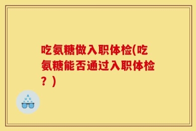 吃氨糖做入职体检(吃氨糖能否通过入职体检？)