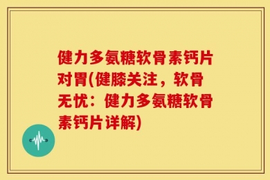 健力多氨糖软骨素钙片对胃(健膝关注，软骨无忧：健力多氨糖软骨素钙片详解)