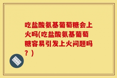 吃盐酸氨基葡萄糖会上火吗(吃盐酸氨基葡萄糖容易引发上火问题吗？)