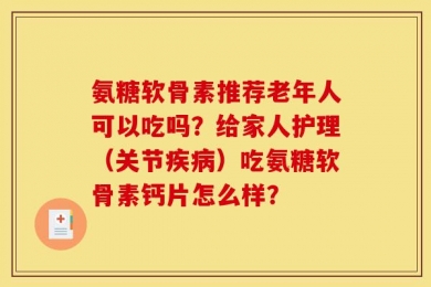 氨糖软骨素推荐老年人可以吃吗？给家人护理（关节疾病）吃氨糖软骨素钙片怎么样？
