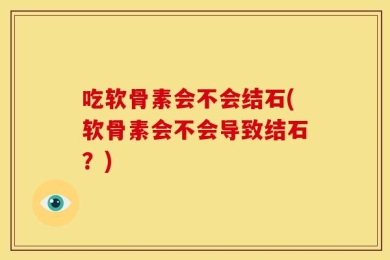 吃软骨素会不会结石(软骨素会不会导致结石？)