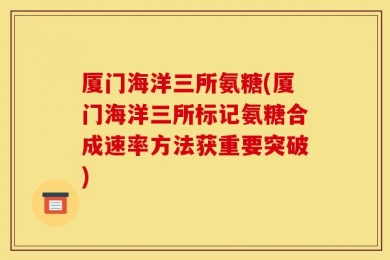 厦门海洋三所氨糖(厦门海洋三所标记氨糖合成速率方法获重要突破)