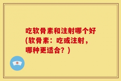 吃软骨素和注射哪个好(软骨素：吃或注射，哪种更适合？)