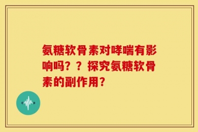 氨糖软骨素对哮喘有影响吗？？探究氨糖软骨素的副作用？