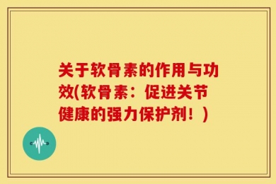 关于软骨素的作用与功效(软骨素：促进关节健康的强力保护剂！)