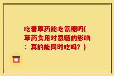 吃着草药能吃氨糖吗(草药食用对氨糖的影响：真的能同时吃吗？)
