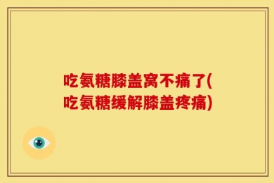 吃氨糖膝盖窝不痛了(吃氨糖缓解膝盖疼痛)