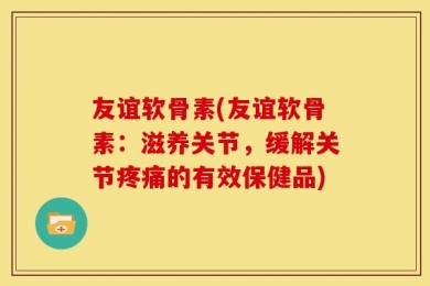友谊软骨素(友谊软骨素：滋养关节，缓解关节疼痛的有效保健品)