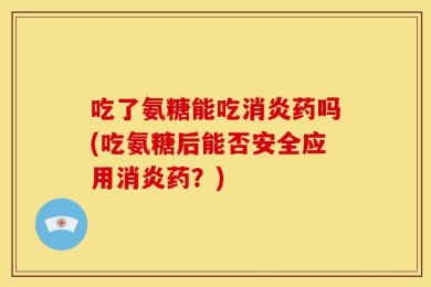 吃了氨糖能吃消炎药吗(吃氨糖后能否安全应用消炎药？)