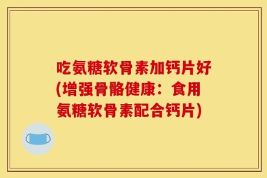 吃氨糖软骨素加钙片好(增强骨骼健康：食用氨糖软骨素配合钙片)