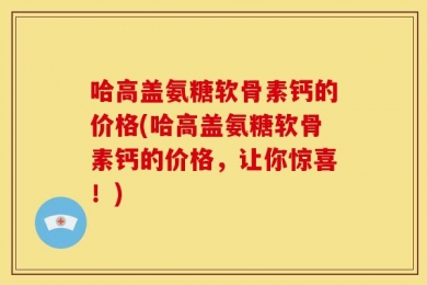 哈高盖氨糖软骨素钙的价格(哈高盖氨糖软骨素钙的价格，让你惊喜！)