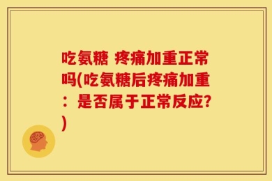 吃氨糖 疼痛加重正常吗(吃氨糖后疼痛加重：是否属于正常反应？)