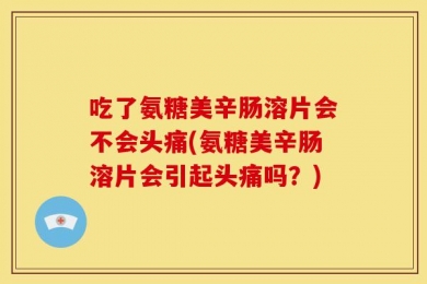 吃了氨糖美辛肠溶片会不会头痛(氨糖美辛肠溶片会引起头痛吗？)