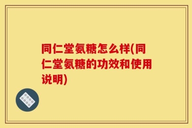 同仁堂氨糖怎么样(同仁堂氨糖的功效和使用说明)