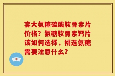 容大氨糖硫酸软骨素片价格？氨糖软骨素钙片该如何选择，挑选氨糖需要注意什么？