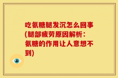 吃氨糖腿发沉怎么回事(腿部疲劳原因解析：氨糖的作用让人意想不到)
