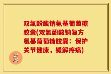 双氯酚酸钠氨基葡萄糖胶囊(双氯酚酸钠复方氨基葡萄糖胶囊：保护关节健康，缓解疼痛)