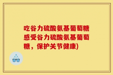 吃谷力硫酸氨基葡萄糖感受谷力硫酸氨基葡萄糖，保护关节健康)