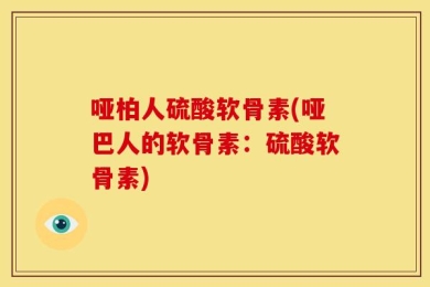 哑柏人硫酸软骨素(哑巴人的软骨素：硫酸软骨素)