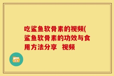 吃鲨鱼软骨素的视频(鲨鱼软骨素的功效与食用方法分享  视频