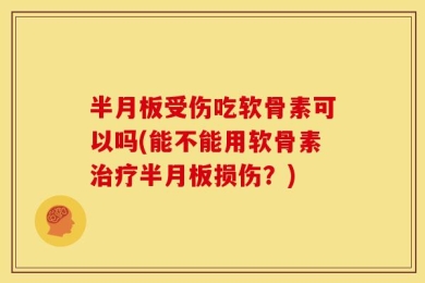 半月板受伤吃软骨素可以吗(能不能用软骨素治疗半月板损伤？)